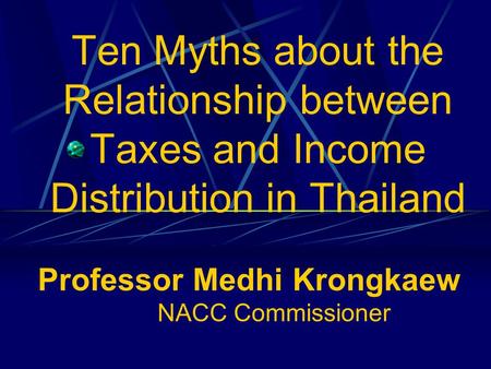 Ten Myths about the Relationship between Taxes and Income Distribution in Thailand Professor Medhi Krongkaew NACC Commissioner.