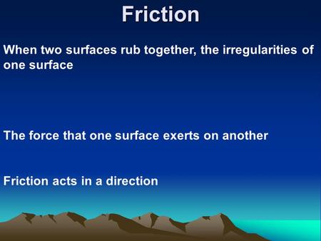 Friction When two surfaces rub together, the irregularities of one surface The force that one surface exerts on another Friction acts in a direction.