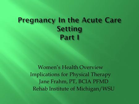Women’s Health Overview Implications for Physical Therapy Jane Frahm, PT, BCIA PFMD Rehab Institute of Michigan/WSU.