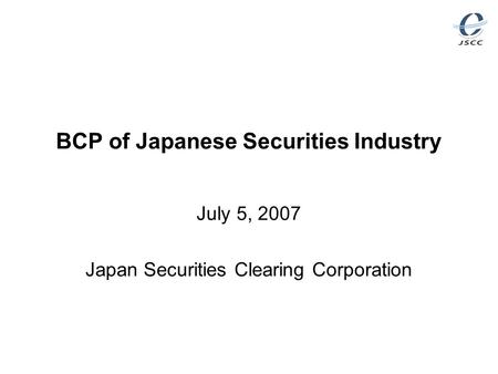 BCP of Japanese Securities Industry July 5, 2007 Japan Securities Clearing Corporation.
