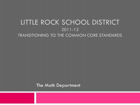 LITTLE ROCK SCHOOL DISTRICT 2011-12 TRANSITIONING TO THE COMMON CORE STANDARDS The Math Department.