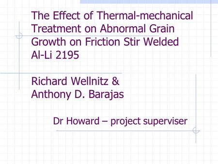 The Effect of Thermal-mechanical Treatment on Abnormal Grain Growth on Friction Stir Welded Al-Li 2195 Richard Wellnitz & Anthony D. Barajas 	Dr Howard.