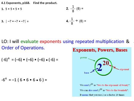 4.1 Exponents, p168. Find the product. 1. 5 5 5 5 3. │ –7 –7 –7│ = 1818 1818 2. (8) = 4. ÷ (8) = (-6) ⁴ = (–6) (–6) (–6) ● (-6) = -6 ⁴ = –1 ( 6 6 6 ● 6.