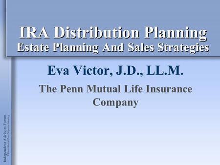 IRA Distribution Planning Estate Planning And Sales Strategies Eva Victor, J.D., LL.M. The Penn Mutual Life Insurance Company.