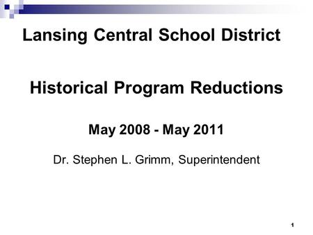 1 Lansing Central School District Historical Program Reductions May 2008 - May 2011 Dr. Stephen L. Grimm, Superintendent.