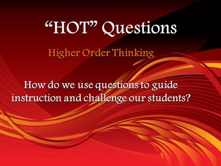 Higher Order Thinking How do we use questions to guide instruction and challenge our students? “HOT” Questions.