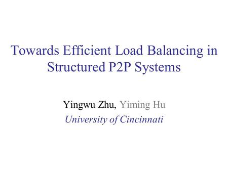 Towards Efficient Load Balancing in Structured P2P Systems Yingwu Zhu, Yiming Hu University of Cincinnati.