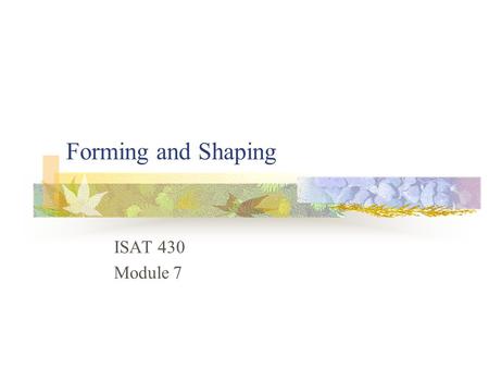 Forming and Shaping ISAT 430 Module 7 Spring 2001ISAT 430 Dr. Ken Lewis 2 Forming and Shaping Meanings blend Forming means changing the shape of an existing.