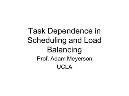 Task Dependence in Scheduling and Load Balancing Prof. Adam Meyerson UCLA.
