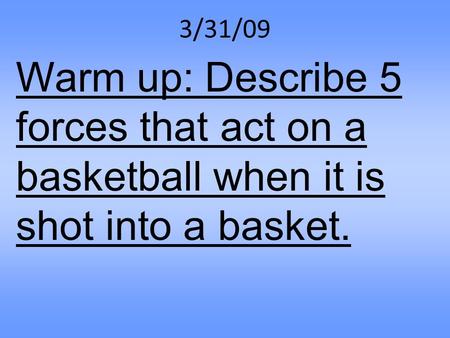 3/31/09 Warm up: Describe 5 forces that act on a basketball when it is shot into a basket.