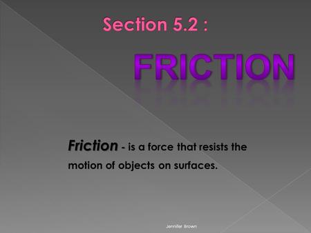Friction - Friction - is a force that resists the motion of objects on surfaces. Jennifer Brown.