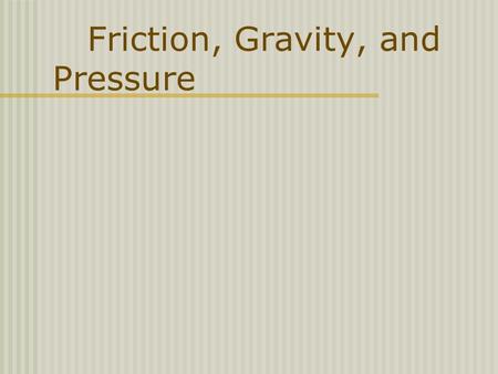 Friction, Gravity, and Pressure Friction Friction - The force that one surface exerts on another when the two rub against each other. Acts in a direction.
