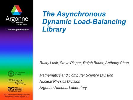 The Asynchronous Dynamic Load-Balancing Library Rusty Lusk, Steve Pieper, Ralph Butler, Anthony Chan Mathematics and Computer Science Division Nuclear.