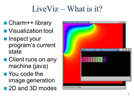 1 LiveViz – What is it? Charm++ library Visualization tool Inspect your program’s current state Client runs on any machine (java) You code the image generation.