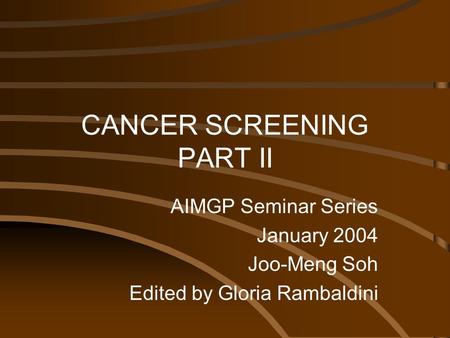 AIMGP Seminar Series January 2004 Joo-Meng Soh Edited by Gloria Rambaldini CANCER SCREENING PART II.
