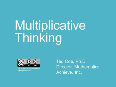 Multiplicative Thinking cc-by-sa 3.0 unported unless otherwise noted Ted Coe, Ph.D Director, Mathematics Achieve, Inc.