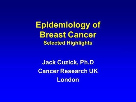 Epidemiology of Breast Cancer Selected Highlights Jack Cuzick, Ph.D Cancer Research UK London.