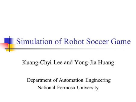 Simulation of Robot Soccer Game Kuang-Chyi Lee and Yong-Jia Huang Department of Automation Engineering National Formosa University.