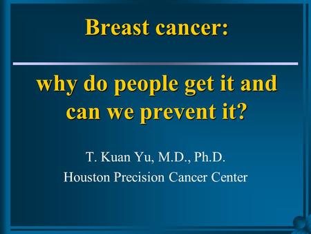 Breast cancer: why do people get it and can we prevent it? T. Kuan Yu, M.D., Ph.D. Houston Precision Cancer Center.