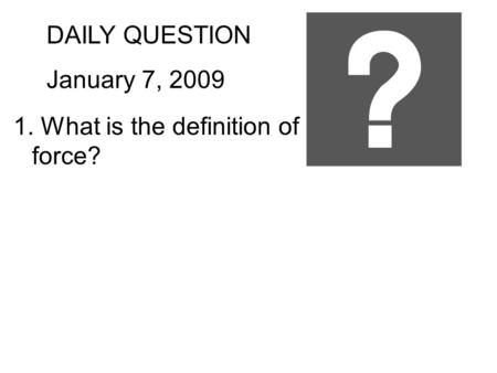 DAILY QUESTION January 7, 2009 1. What is the definition of force?