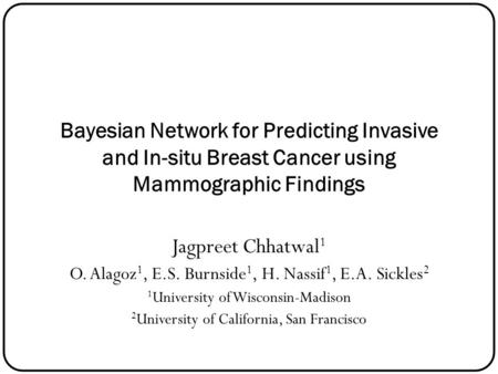 Bayesian Network for Predicting Invasive and In-situ Breast Cancer using Mammographic Findings Jagpreet Chhatwal1 O. Alagoz1, E.S. Burnside1, H. Nassif1,