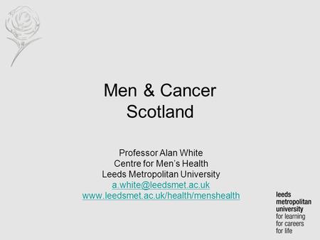 Men & Cancer Scotland Professor Alan White Centre for Men’s Health Leeds Metropolitan University