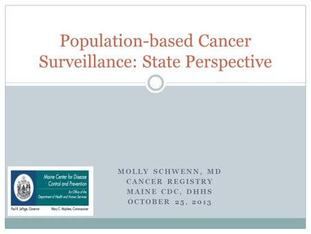 MOLLY SCHWENN, MD CANCER REGISTRY MAINE CDC, DHHS OCTOBER 25, 2013 Population-based Cancer Surveillance: State Perspective.