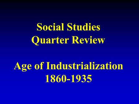 Social Studies Quarter Review Age of Industrialization 1860-1935.