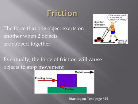 The force that one object exerts on another when 2 objects are rubbed together Eventually, the force of friction will cause objects to stop movement Starting.