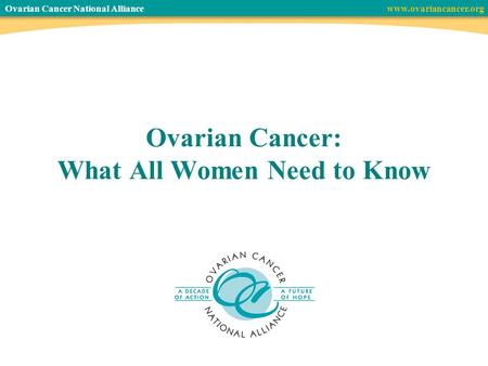 Ovarian Cancer National Alliance www.ovariancancer.org Ovarian Cancer: What All Women Need to Know.