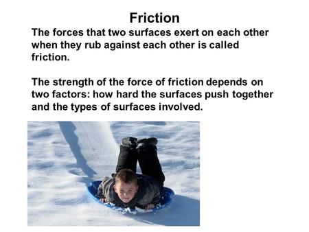 Friction The forces that two surfaces exert on each other when they rub against each other is called friction. The strength of the force of friction depends.