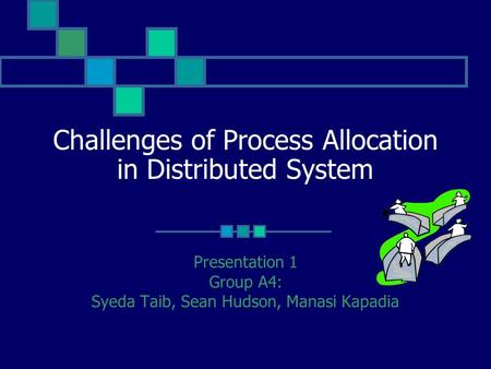 Challenges of Process Allocation in Distributed System Presentation 1 Group A4: Syeda Taib, Sean Hudson, Manasi Kapadia.