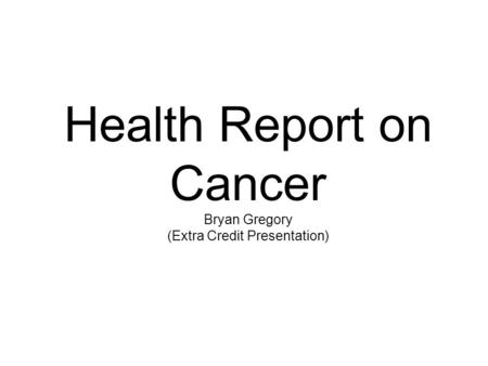 Health Report on Cancer Bryan Gregory (Extra Credit Presentation)