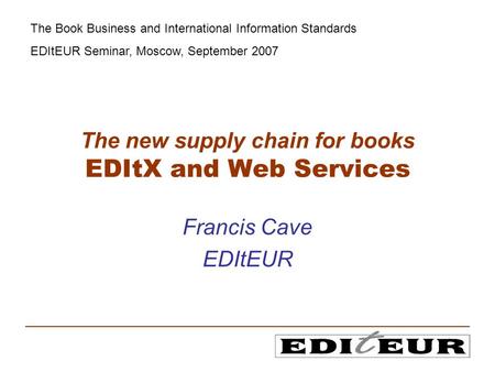 The new supply chain for books EDItX and Web Services Francis Cave EDItEUR The Book Business and International Information Standards EDItEUR Seminar, Moscow,