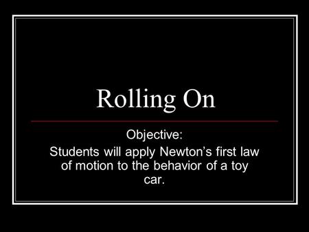Rolling On Objective: Students will apply Newton’s first law of motion to the behavior of a toy car.