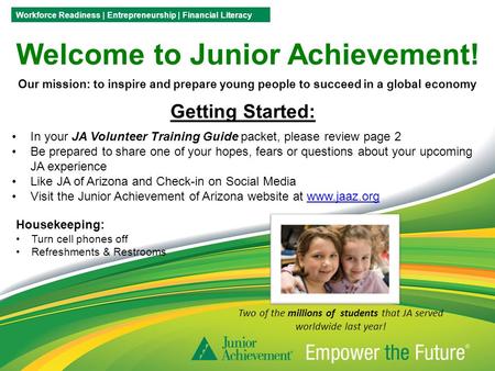 Welcome to Junior Achievement! Our mission: to inspire and prepare young people to succeed in a global economy Workforce Readiness | Entrepreneurship |