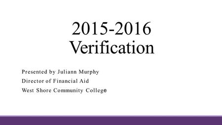 2015-2016 Verification Presented by Juliann Murphy Director of Financial Aid West Shore Community Colleg e.