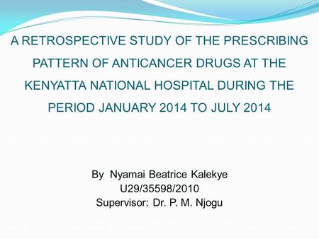A RETROSPECTIVE STUDY OF THE PRESCRIBING PATTERN OF ANTICANCER DRUGS AT THE KENYATTA NATIONAL HOSPITAL DURING THE PERIOD JANUARY 2014 TO JULY 2014 By Nyamai.