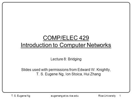 T. S. Eugene Ngeugeneng at cs.rice.edu Rice University1 COMP/ELEC 429 Introduction to Computer Networks Lecture 8: Bridging Slides used with permissions.