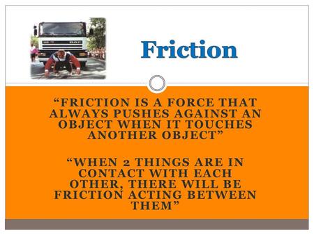 “FRICTION IS A FORCE THAT ALWAYS PUSHES AGAINST AN OBJECT WHEN IT TOUCHES ANOTHER OBJECT” “WHEN 2 THINGS ARE IN CONTACT WITH EACH OTHER, THERE WILL BE.