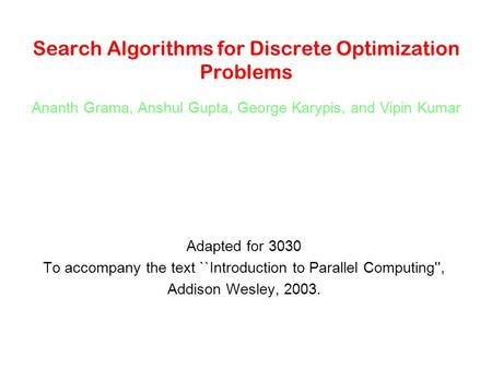 Search Algorithms for Discrete Optimization Problems Ananth Grama, Anshul Gupta, George Karypis, and Vipin Kumar Adapted for 3030 To accompany the text.