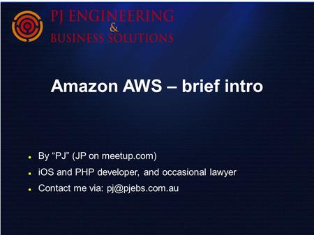 Amazon AWS – brief intro By “PJ” (JP on meetup.com) iOS and PHP developer, and occasional lawyer Contact me via: