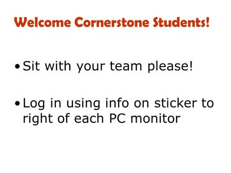Welcome Cornerstone Students! Sit with your team please! Log in using info on sticker to right of each PC monitor.
