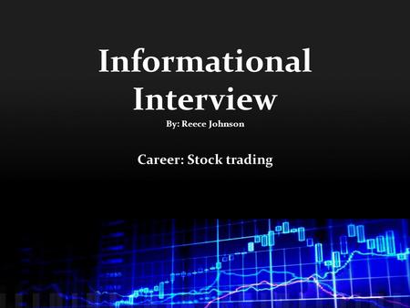 Informational Interview By: Reece Johnson Career: Stock trading.