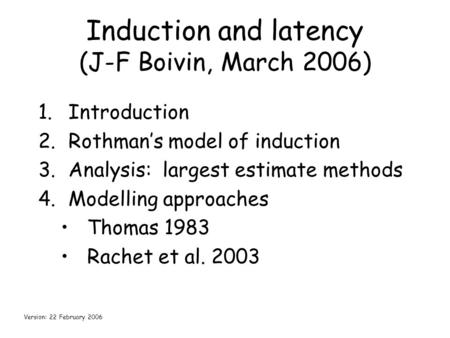 Induction and latency (J-F Boivin, March 2006) 1.Introduction 2.Rothman’s model of induction 3.Analysis: largest estimate methods 4.Modelling approaches.