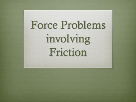 Force Problems involving Friction. What is Friction?  It is a force that opposes motion.  Friction is caused by the contact (rubbing) of 2 surfaces.