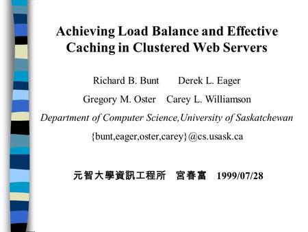 Achieving Load Balance and Effective Caching in Clustered Web Servers Richard B. Bunt Derek L. Eager Gregory M. Oster Carey L. Williamson Department of.