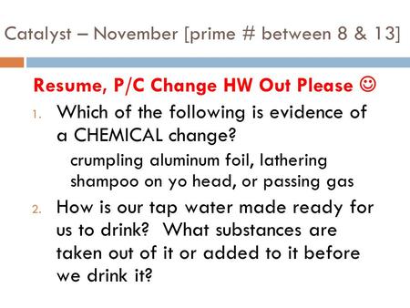 Catalyst – November [prime # between 8 & 13] Resume, P/C Change HW Out Please 1. Which of the following is evidence of a CHEMICAL change? crumpling aluminum.