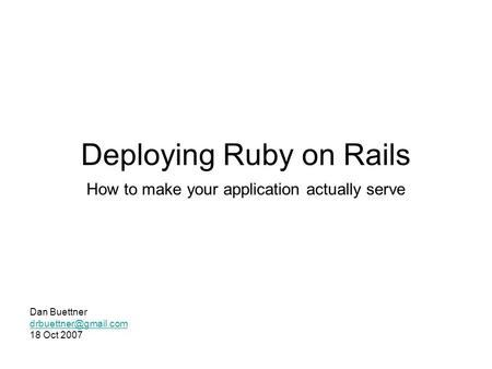 Deploying Ruby on Rails How to make your application actually serve Dan Buettner 18 Oct 2007.