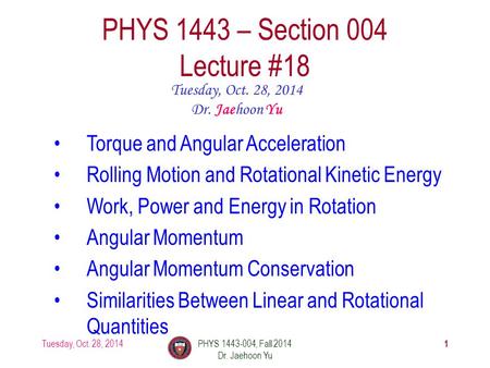 Tuesday, Oct. 28, 2014PHYS 1443-004, Fall 2014 Dr. Jaehoon Yu 1 PHYS 1443 – Section 004 Lecture #18 Tuesday, Oct. 28, 2014 Dr. Jaehoon Yu Torque and Angular.